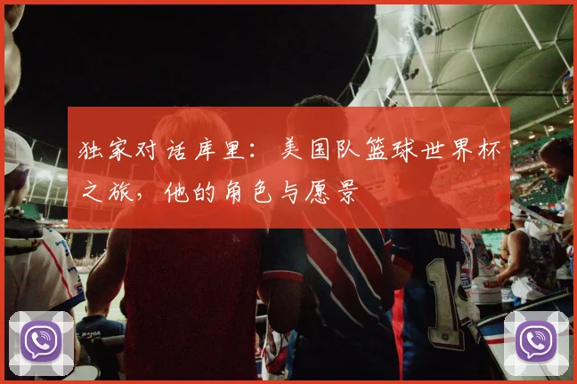 独家对话库里：美国队篮球世界杯之旅，他的角色与愿景