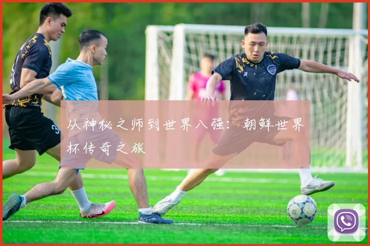从神秘之师到世界八强：朝鲜世界杯传奇之旅