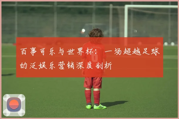 百事可乐与世界杯：一场超越足球的泛娱乐营销深度剖析