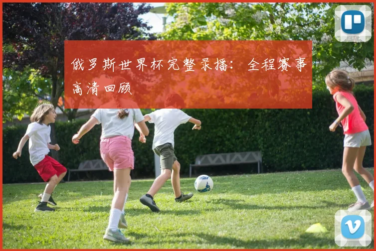 俄罗斯世界杯完整录播：全程赛事高清回顾