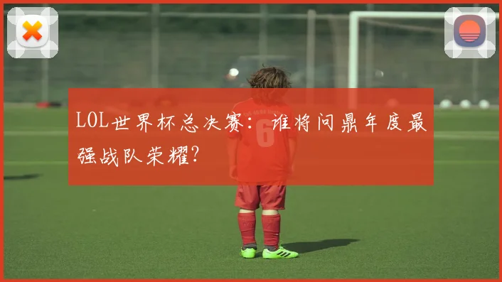 LOL世界杯总决赛：谁将问鼎年度最强战队荣耀？