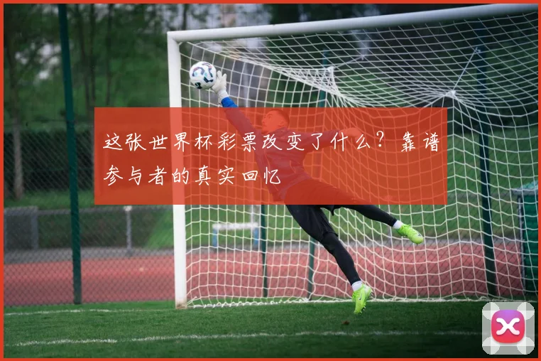 这张世界杯彩票改变了什么？靠谱参与者的真实回忆